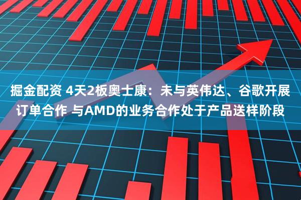 掘金配资 4天2板奥士康：未与英伟达、谷歌开展订单合作 与AMD的业务合作处于产品送样阶段