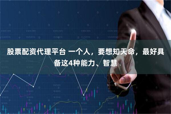 股票配资代理平台 一个人，要想知天命，最好具备这4种能力、智慧