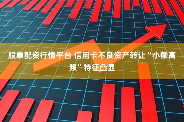 股票配资行情平台 信用卡不良资产转让“小额高频”特征凸显